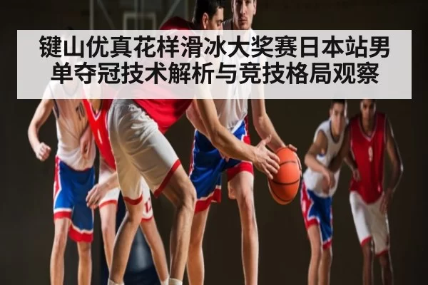 键山优真花样滑冰大奖赛日本站男单夺冠技术解析与竞技格局观察 - cc7c7.app